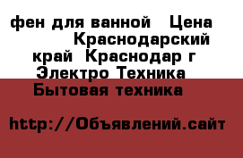 фен для ванной › Цена ­ 4 000 - Краснодарский край, Краснодар г. Электро-Техника » Бытовая техника   